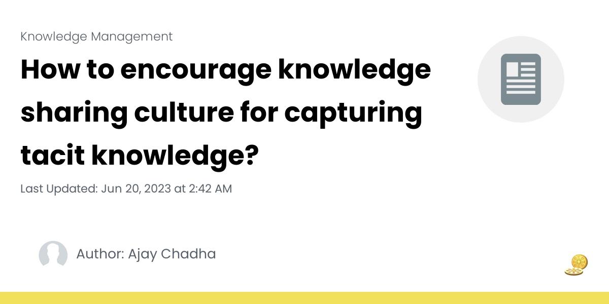 How to encourage knowledge sharing culture for capturing tacit knowledge?